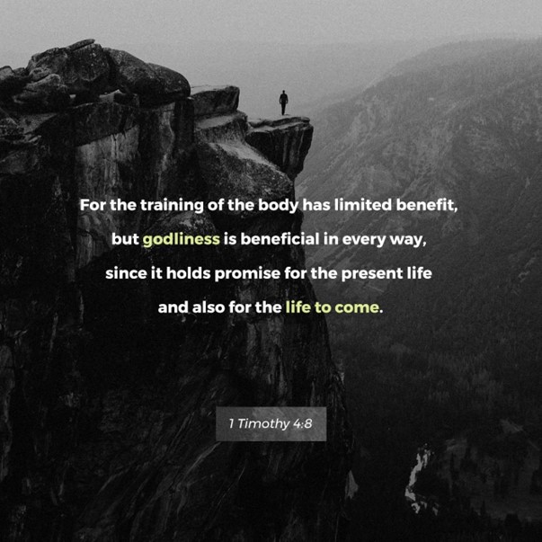 Pursuing physical fitness is not a bad thing. It will benefit you in this world, but for eternal value pursue Godly righteousness. It will benefit you forever. Paul wrote to a young preacher named Timothy. Paul's admonition to him is as true today as it was 2,000 years. It's a life with God that gives us purpose and hope. I believe, Lord. Forgive my unbelief.